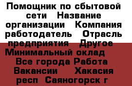 Помощник по сбытовой сети › Название организации ­ Компания-работодатель › Отрасль предприятия ­ Другое › Минимальный оклад ­ 1 - Все города Работа » Вакансии   . Хакасия респ.,Саяногорск г.